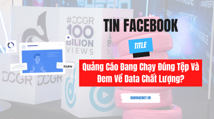 Làm Thế Nào Để Biết Quảng Cáo Đang Chạy Đúng Tệp Và Đem Về Data Chất Lượng?