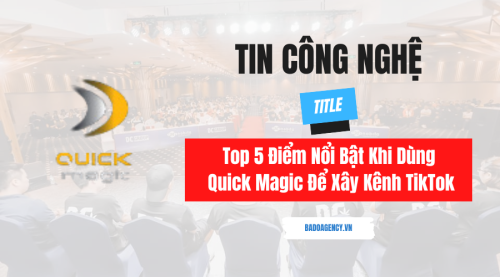 Top 5 Điểm Nổi Bật Khi Dùng Quick Magic Để Xây Kênh TikTok